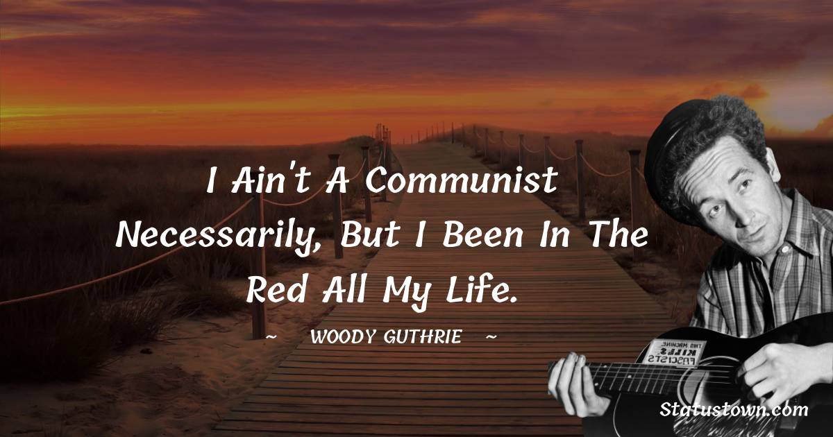 I ain't a communist necessarily, but I been in the red all my life.